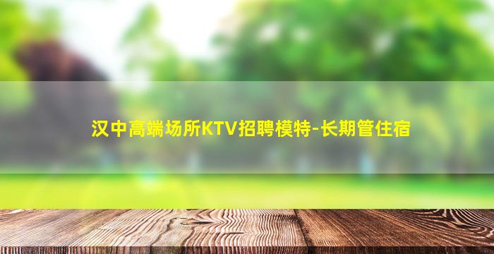 汉中高端场所KTV招聘模特-长期管住宿