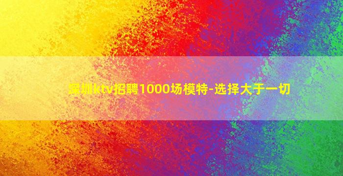 深圳ktv招聘1000场模特-选择大于一切